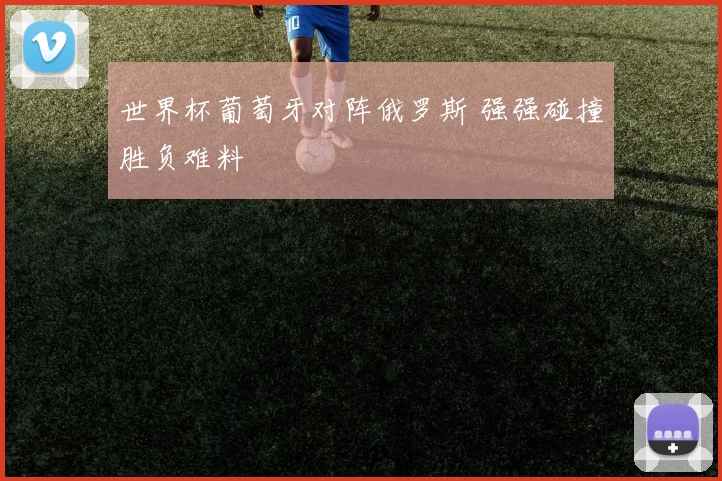 世界杯葡萄牙对阵俄罗斯 强强碰撞胜负难料
