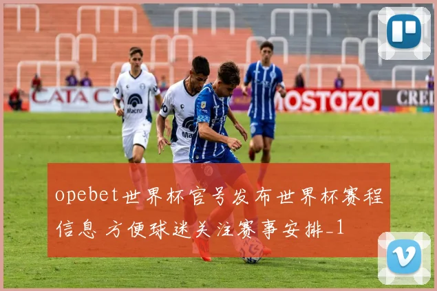 opebet世界杯官号发布世界杯赛程信息 方便球迷关注赛事安排_1