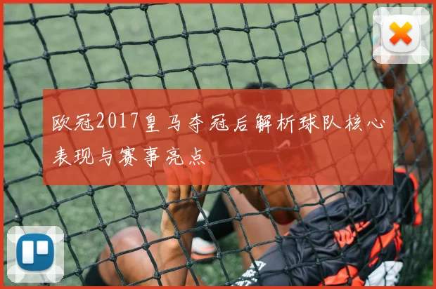 欧冠2017皇马夺冠后解析球队核心表现与赛事亮点