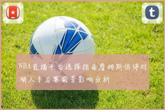 NBA直播平台选择指南詹姆斯伤停对湖人季后赛前景影响分析