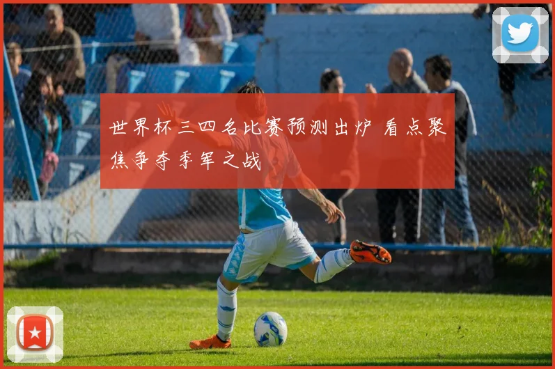 世界杯三四名比赛预测出炉 看点聚焦争夺季军之战