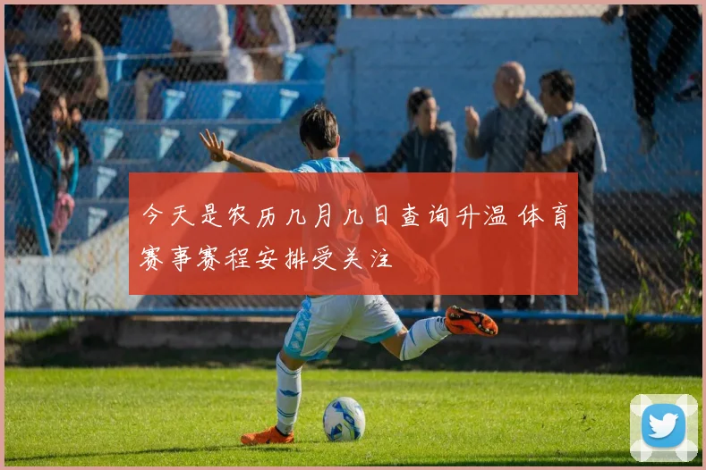 今天是农历几月几日查询升温 体育赛事赛程安排受关注