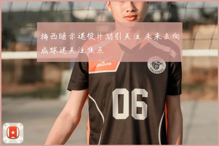 梅西暗示退役计划引关注 未来去向成球迷关注焦点