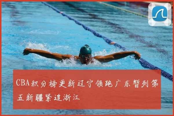 CBA积分榜更新辽宁领跑广东暂列第五新疆紧追浙江