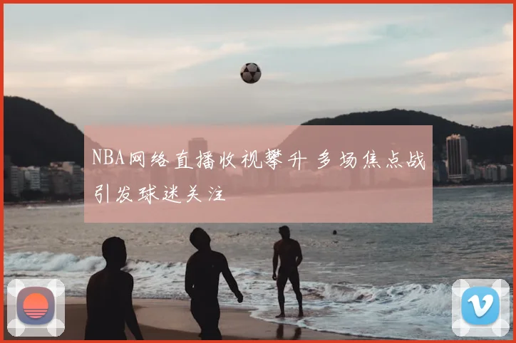 NBA网络直播收视攀升 多场焦点战引发球迷关注