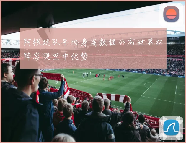 阿根廷队平均身高数据公布世界杯阵容现空中优势