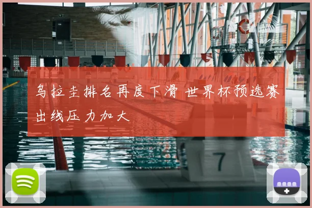 乌拉圭排名再度下滑 世界杯预选赛出线压力加大