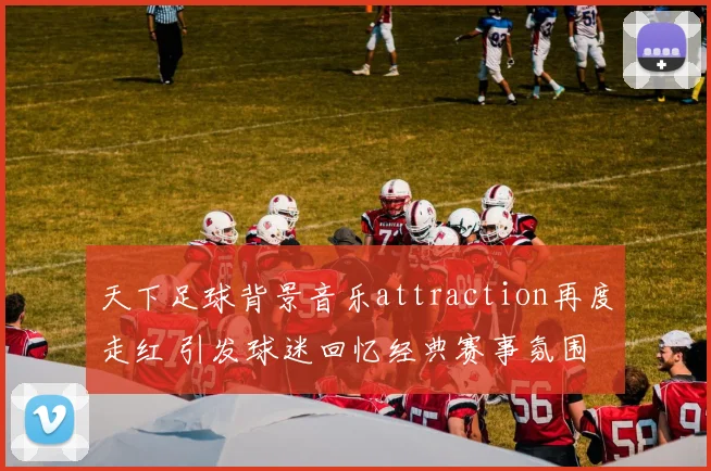 天下足球背景音乐attraction再度走红 引发球迷回忆经典赛事氛围
