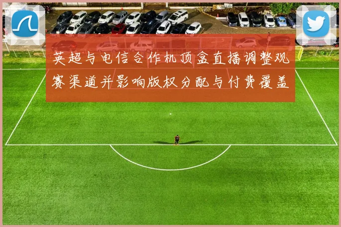 英超与电信合作机顶盒直播调整观赛渠道并影响版权分配与付费覆盖