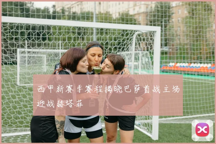 西甲新赛季赛程揭晓巴萨首战主场迎战赫塔菲