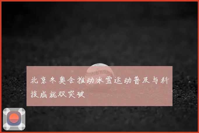 北京冬奥会推动冰雪运动普及与科技成就双突破
