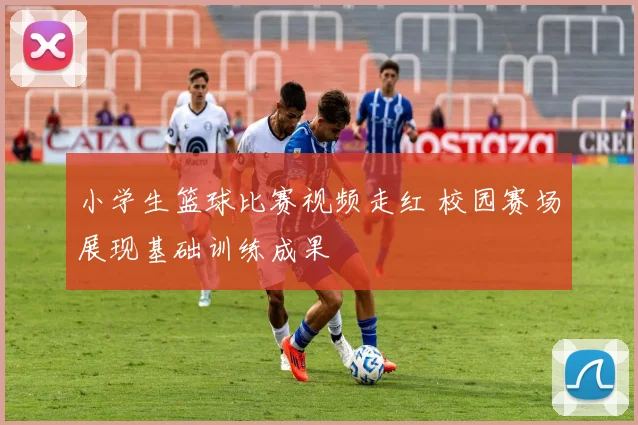 小学生篮球比赛视频走红 校园赛场展现基础训练成果