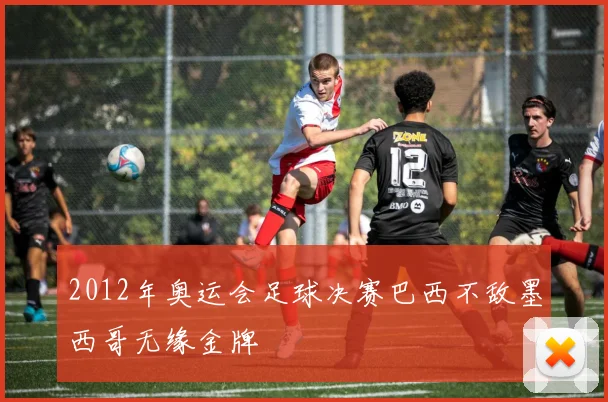 2012年奥运会足球决赛巴西不敌墨西哥无缘金牌