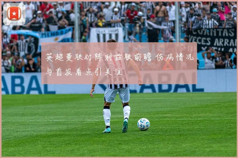 英超曼联对阵利兹联前瞻 伤病情况与首发看点引关注