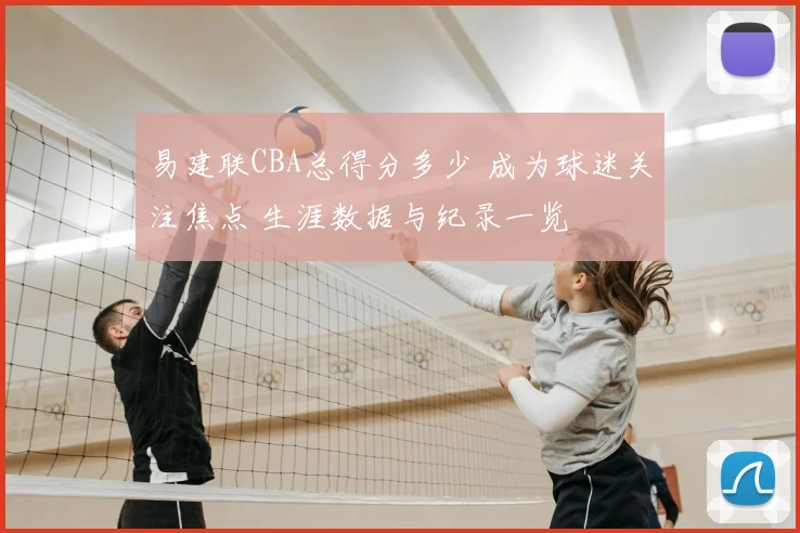 易建联CBA总得分多少 成为球迷关注焦点 生涯数据与纪录一览