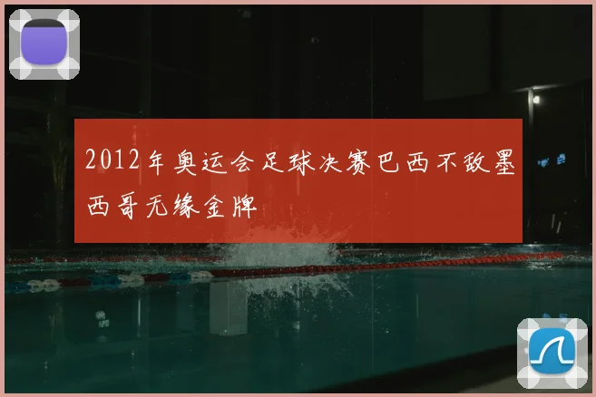 2012年奥运会足球决赛巴西不敌墨西哥无缘金牌