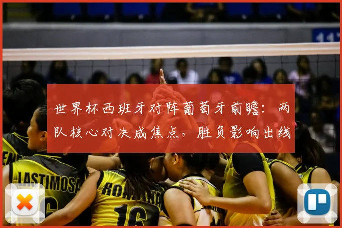 世界杯西班牙对阵葡萄牙前瞻：两队核心对决成焦点，胜负影响出线形势