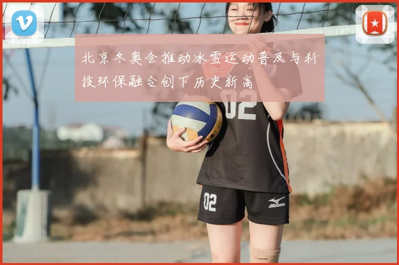 北京冬奥会推动冰雪运动普及与科技环保融合创下历史新高