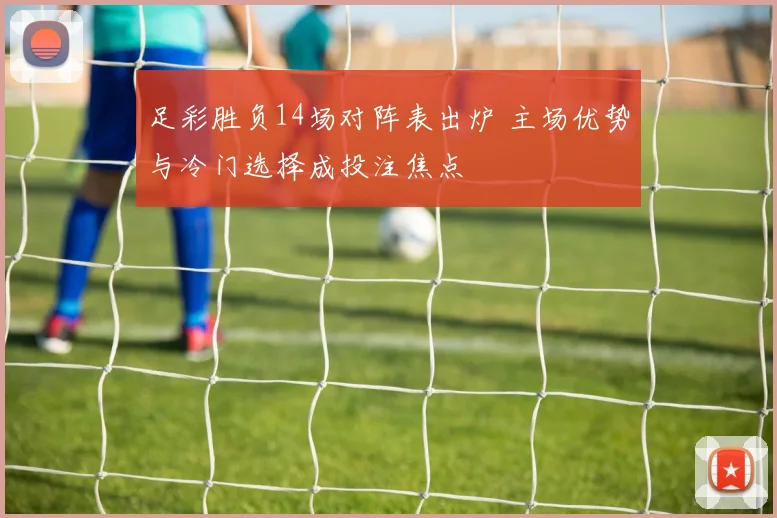 足彩胜负14场对阵表出炉 主场优势与冷门选择成投注焦点