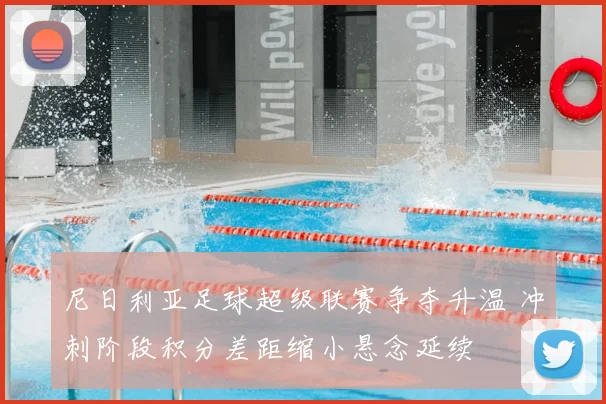尼日利亚足球超级联赛争夺升温 冲刺阶段积分差距缩小悬念延续