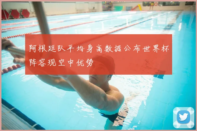 阿根廷队平均身高数据公布世界杯阵容现空中优势