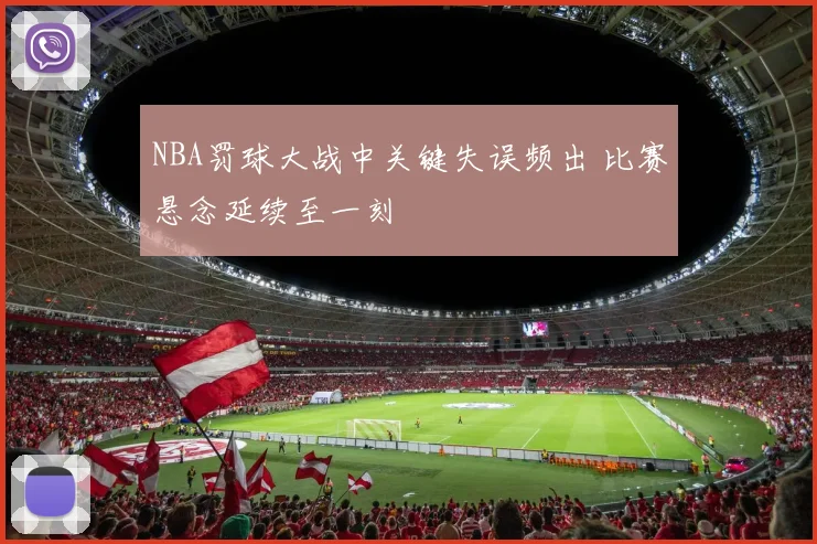 NBA罚球大战中关键失误频出 比赛悬念延续至一刻