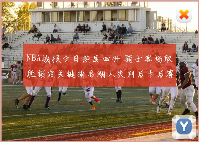 NBA战报今日热度回升 骑士客场取胜锁定关键排名湖人失利后季后赛压力加大