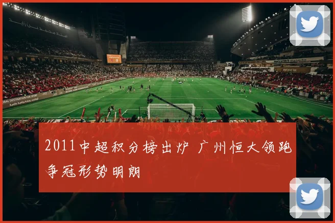 2011中超积分榜出炉 广州恒大领跑争冠形势明朗