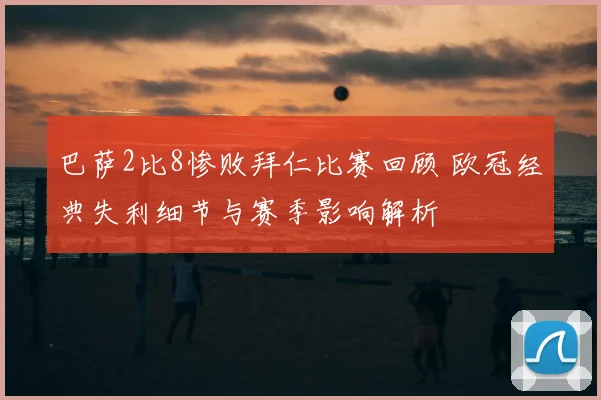 巴萨2比8惨败拜仁比赛回顾 欧冠经典失利细节与赛季影响解析