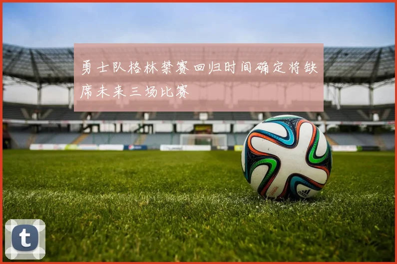 勇士队格林禁赛回归时间确定将缺席未来三场比赛
