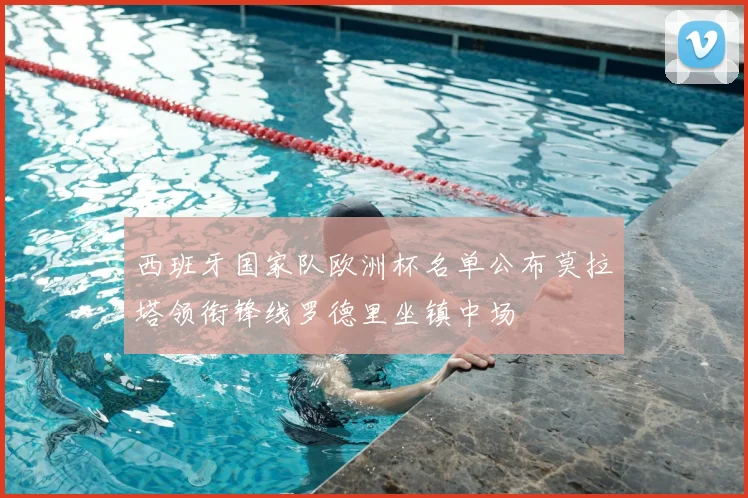 西班牙国家队欧洲杯名单公布莫拉塔领衔锋线罗德里坐镇中场