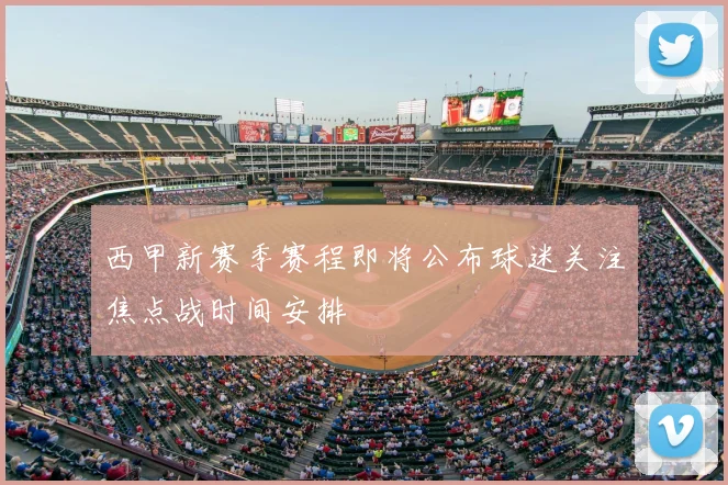 西甲新赛季赛程即将公布球迷关注焦点战时间安排