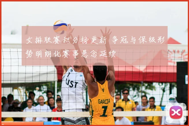 女排联赛积分榜更新 争冠与保级形势明朗化赛事悬念延续