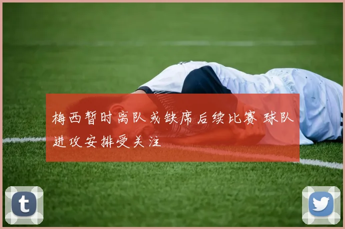 梅西暂时离队或缺席后续比赛 球队进攻安排受关注
