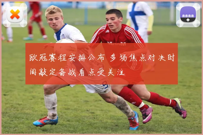 欧冠赛程安排公布 多场焦点对决时间敲定备战看点受关注
