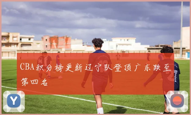 CBA积分榜更新辽宁队登顶广东跌至第四名