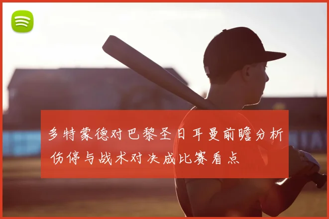 多特蒙德对巴黎圣日耳曼前瞻分析 伤停与战术对决成比赛看点