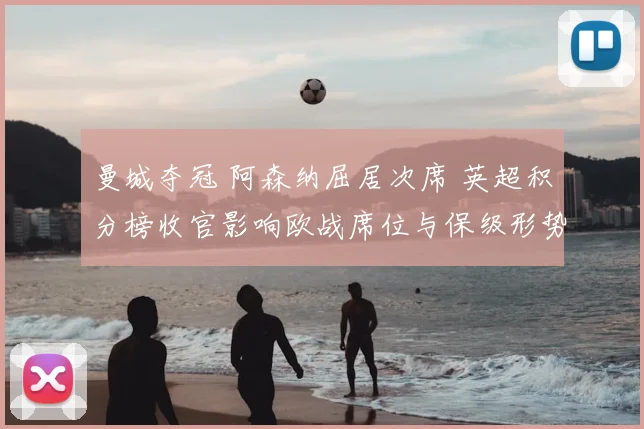 曼城夺冠 阿森纳屈居次席 英超积分榜收官影响欧战席位与保级形势