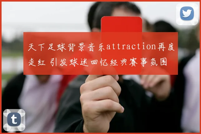 天下足球背景音乐attraction再度走红 引发球迷回忆经典赛事氛围