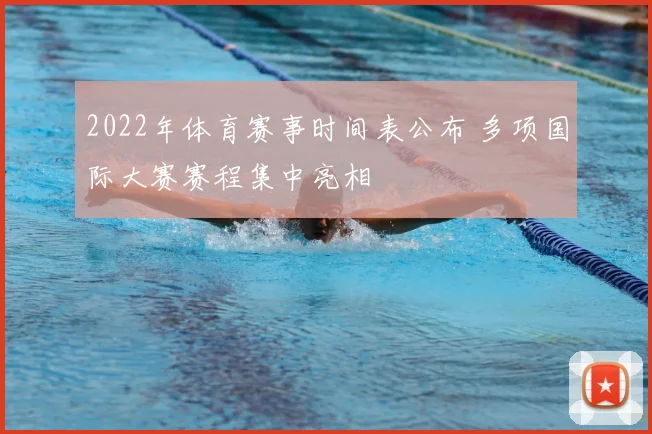 2022年体育赛事时间表公布 多项国际大赛赛程集中亮相