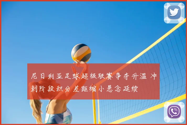 尼日利亚足球超级联赛争夺升温 冲刺阶段积分差距缩小悬念延续