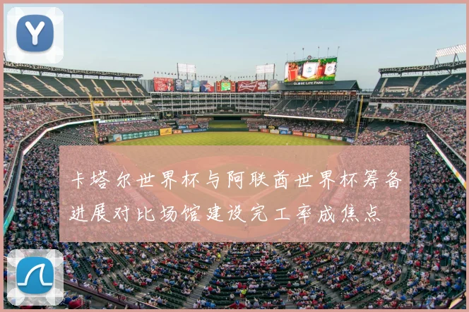 卡塔尔世界杯与阿联酋世界杯筹备进展对比场馆建设完工率成焦点