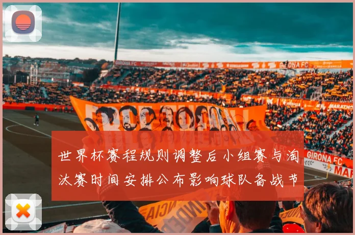 世界杯赛程规则调整后小组赛与淘汰赛时间安排公布影响球队备战节奏