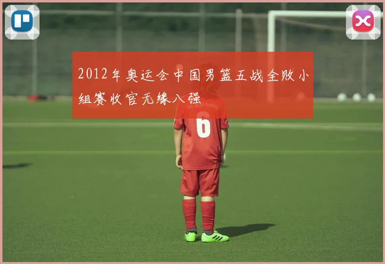 2012年奥运会中国男篮五战全败小组赛收官无缘八强