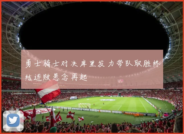 勇士骑士对决库里发力带队取胜终结连败悬念再起
