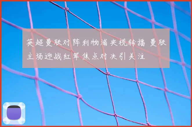 英超曼联对阵利物浦央视转播 曼联主场迎战红军焦点对决引关注
