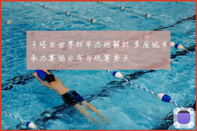 卡塔尔世界杯举办地解析 多座城市承办赛场分布与观赛要点