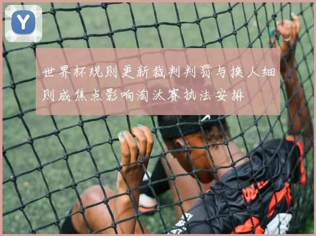 世界杯规则更新裁判判罚与换人细则成焦点影响淘汰赛执法安排