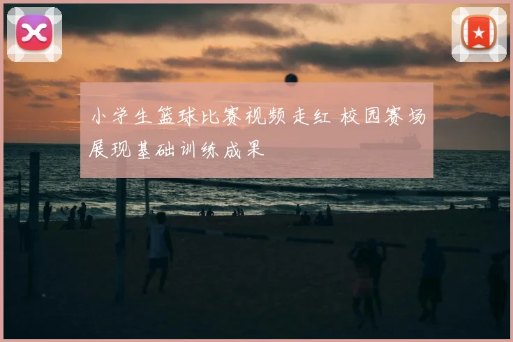 小学生篮球比赛视频走红 校园赛场展现基础训练成果