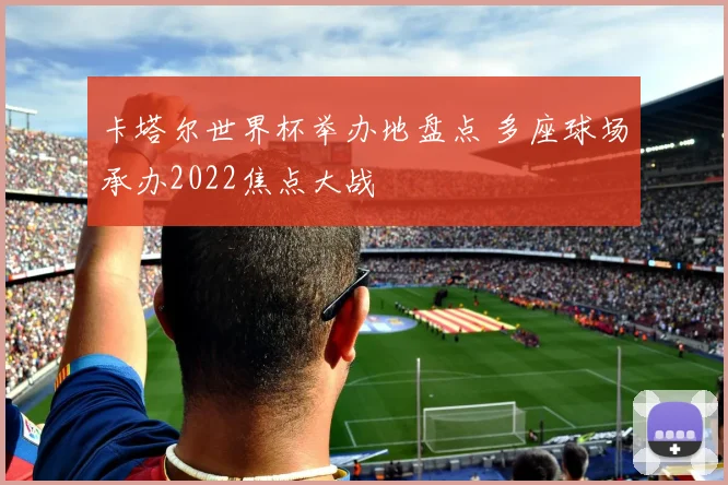 卡塔尔世界杯举办地盘点 多座球场承办2022焦点大战